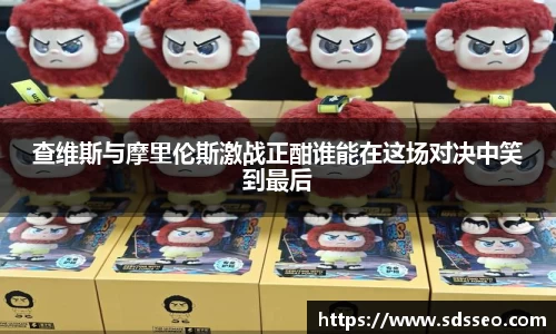 查维斯与摩里伦斯激战正酣谁能在这场对决中笑到最后
