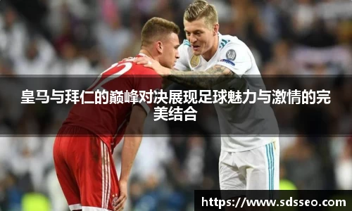 皇马与拜仁的巅峰对决展现足球魅力与激情的完美结合